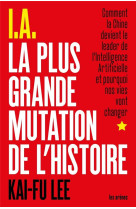 I.a., la plus grande mutation de l'histoire - comment la chine devient le leader de l'intelligence artificielle et pourquoi nos vies vont changer