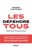 Les defendre tous : adrien quatennens, michel fourniret, cecile bourgeon, patrick balkany... leurs avocats racontent