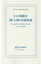 La force de gouverner - le pouvoir executif en france, xix-xxi siecles